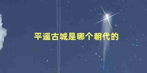 平遥古城是哪个朝代的,谁的主人(平遥古城是什么朝代建的)